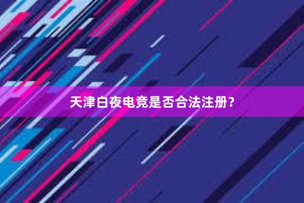 天津白夜电竞是否合法注册？