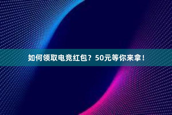 如何领取电竞红包？50元等你来拿！