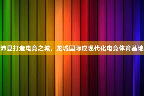 沛县打造电竞之城，龙城国际成现代化电竞体育基地