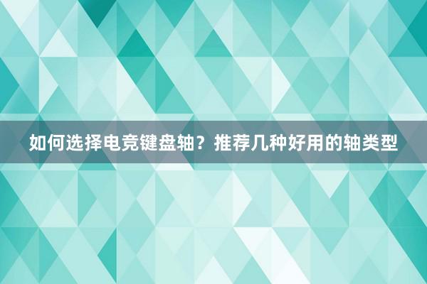 如何选择电竞键盘轴？推荐几种好用的轴类型