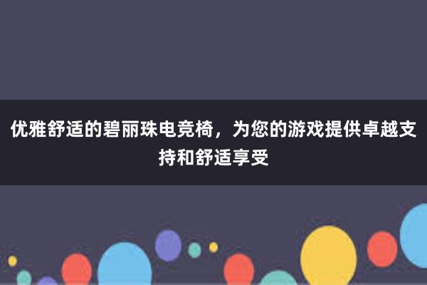 优雅舒适的碧丽珠电竞椅，为您的游戏提供卓越支持和舒适享受