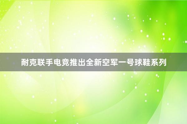 耐克联手电竞推出全新空军一号球鞋系列