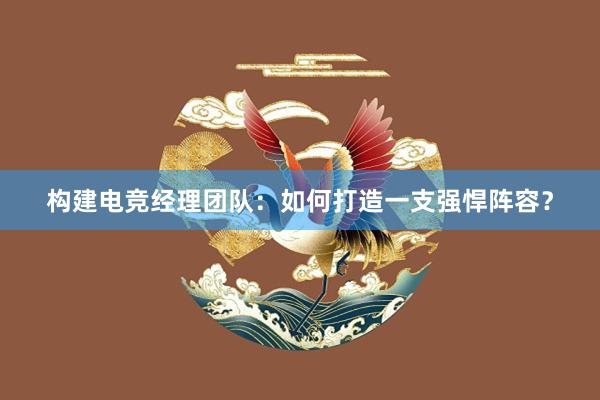 构建电竞经理团队：如何打造一支强悍阵容？